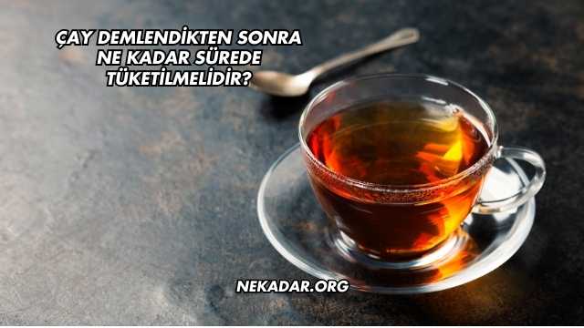 Çay Demlendikten Sonra Ne Kadar Sürede Tüketilmelidir?