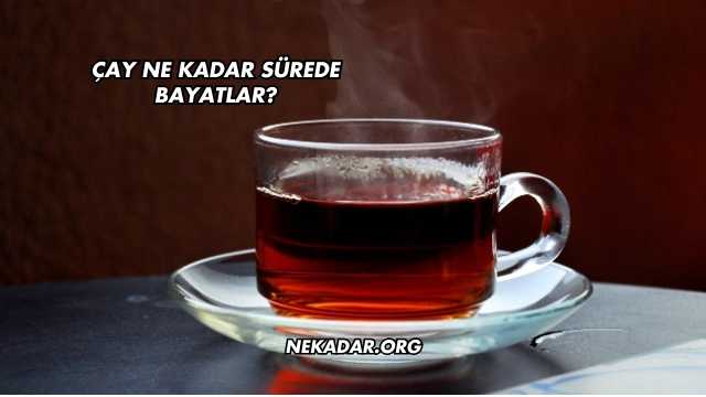 Çay Ne Kadar Sürede Bayatlar?