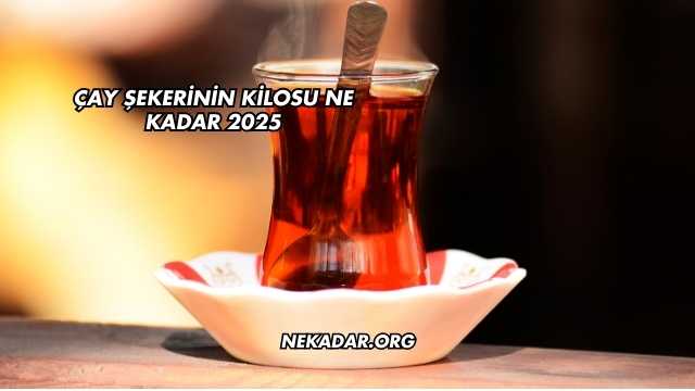 Çay Şekerinin Kilosu Ne Kadar 2025