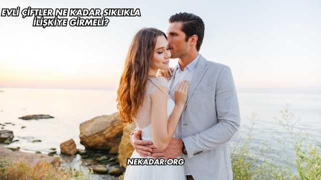 Evli Çiftler Ne Kadar Sıklıkla İlişkiye Girmeli?