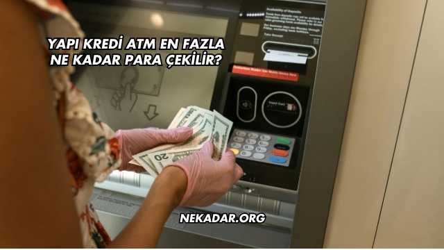 Yapı Kredi ATM En Fazla Ne Kadar Para Çekilir?