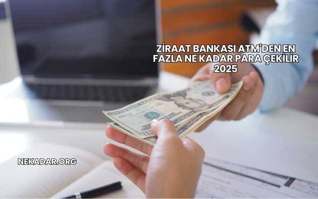 Ziraat Bankası ATM'den En Fazla Ne Kadar Para Çekilir 2025