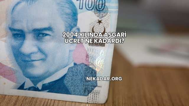2004 Yılında Asgari Ücret Ne Kadardı?
