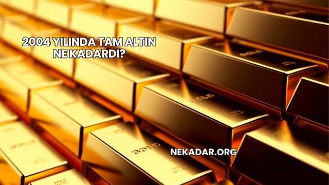2004 Yılında Tam Altın Ne Kadardı?
