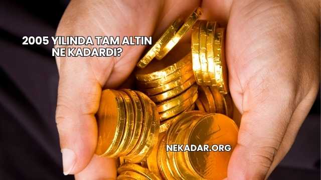 2005 Yılında Tam Altın Ne Kadardı?