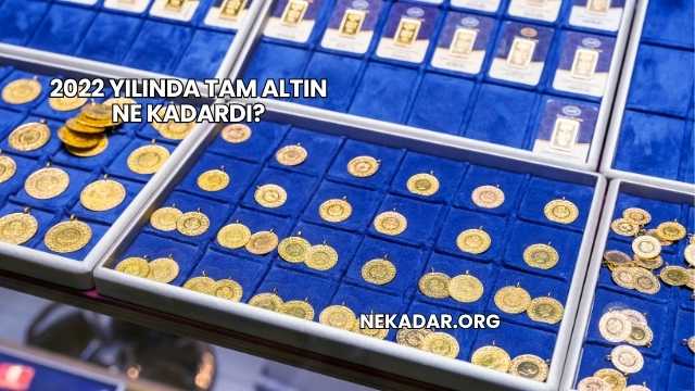 2022 Yılında Tam Altın Ne Kadardı?