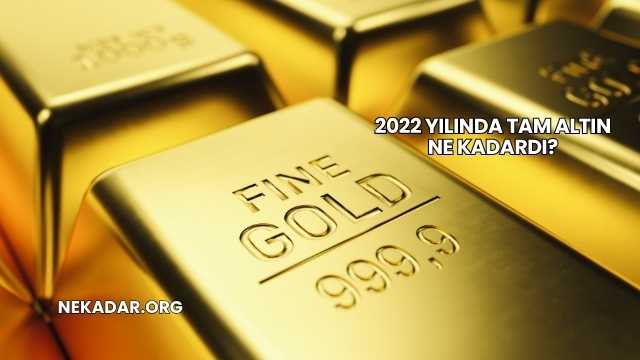 2022 Yılında Tam Altın Ne Kadardı?