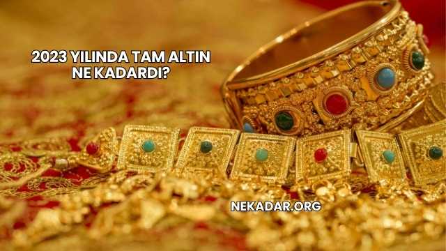 2023 Yılında Tam Altın Ne Kadardı?